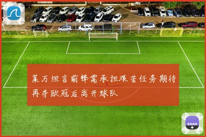 莱万坦言前锋需承担艰苦任务期待再夺欧冠后离开球队