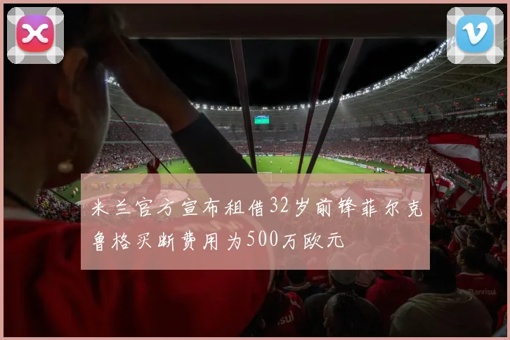 米兰官方宣布租借32岁前锋菲尔克鲁格买断费用为500万欧元