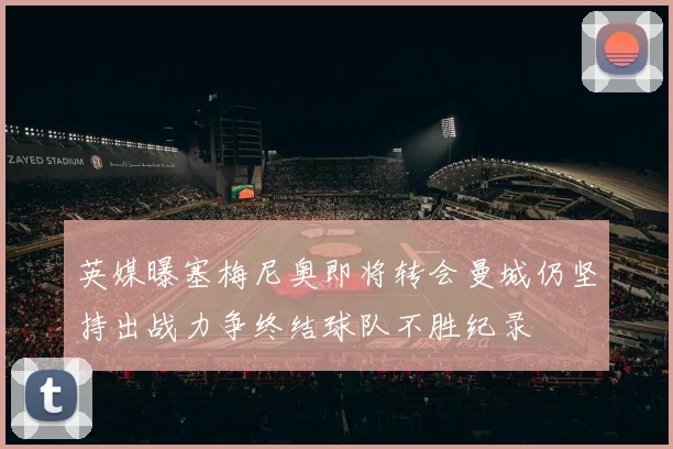 英媒曝塞梅尼奥即将转会曼城仍坚持出战力争终结球队不胜纪录