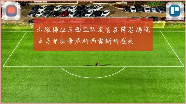 加维排拉马西亚队友首发阵容揭晓亚马尔法蒂尼科西蒙斯均在列
