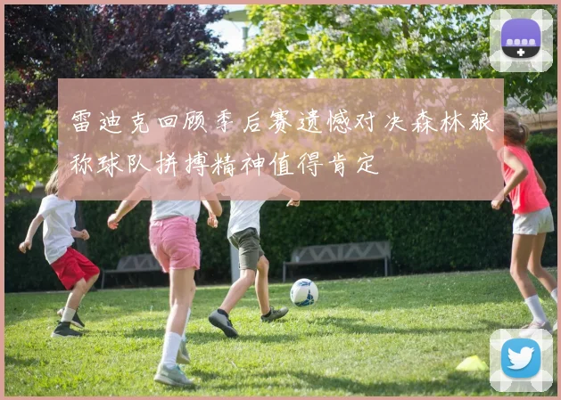 雷迪克回顾季后赛遗憾对决森林狼称球队拼搏精神值得肯定