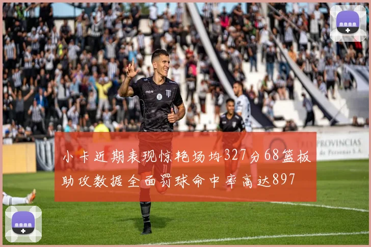 小卡近期表现惊艳场均327分68篮板助攻数据全面罚球命中率高达897