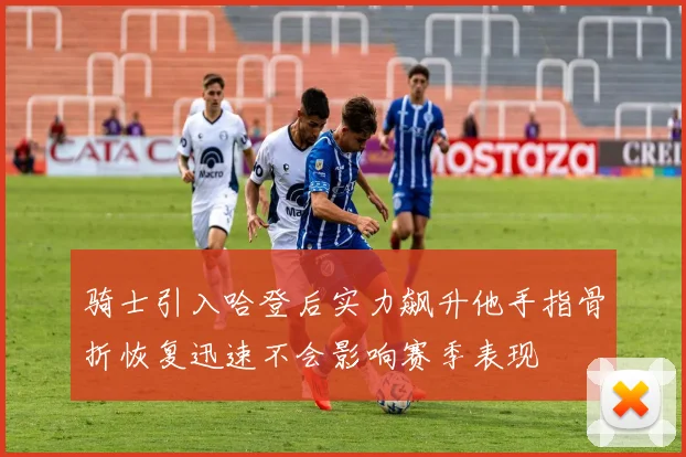 骑士引入哈登后实力飙升他手指骨折恢复迅速不会影响赛季表现