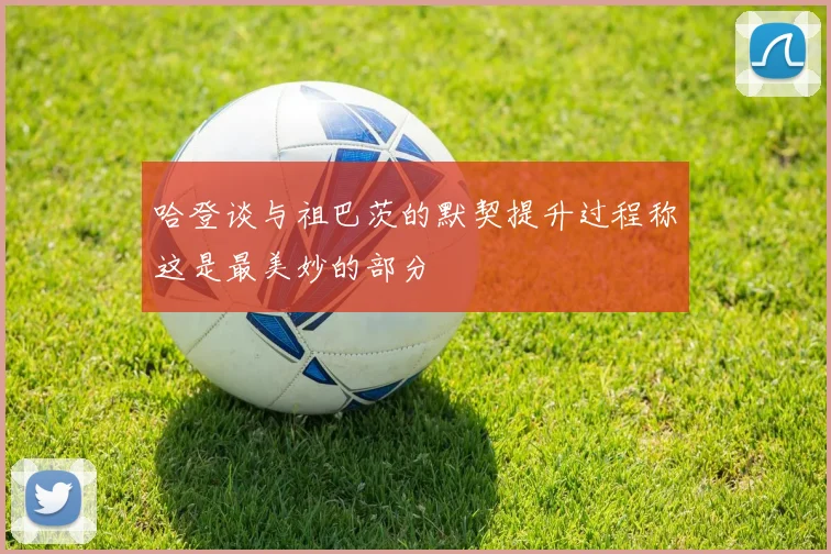 哈登谈与祖巴茨的默契提升过程称这是最美妙的部分