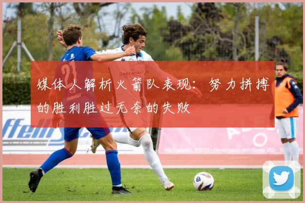 媒体人解析火箭队表现：努力拼搏的胜利胜过无奈的失败