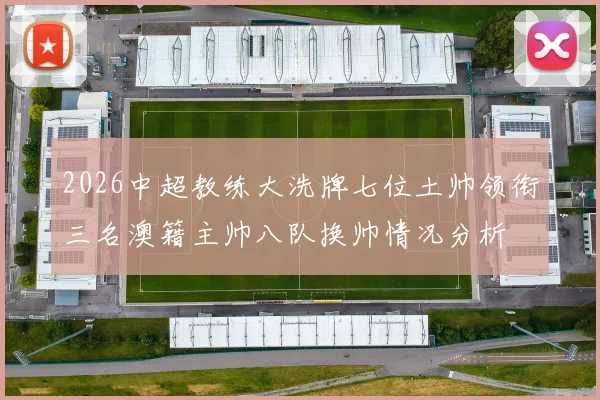 2026中超教练大洗牌七位土帅领衔三名澳籍主帅八队换帅情况分析