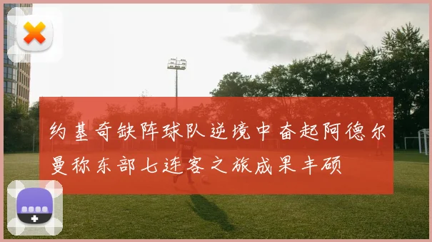 约基奇缺阵球队逆境中奋起阿德尔曼称东部七连客之旅成果丰硕