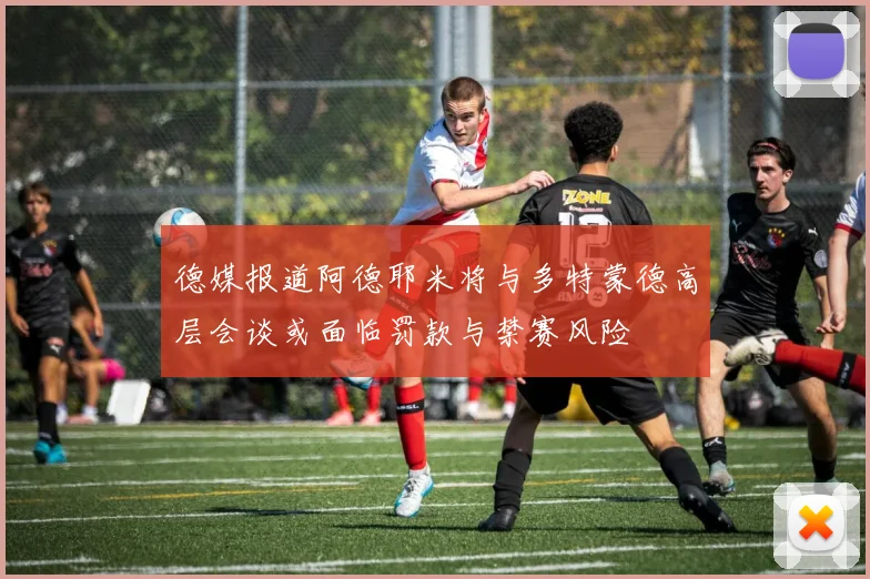 德媒报道阿德耶米将与多特蒙德高层会谈或面临罚款与禁赛风险