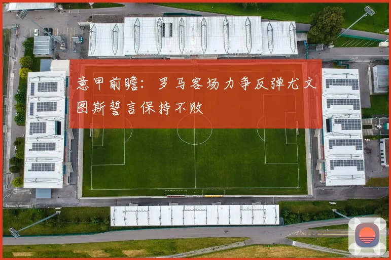 意甲前瞻：罗马客场力争反弹尤文图斯誓言保持不败