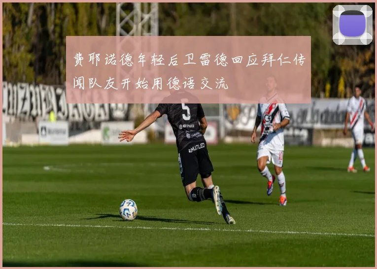 费耶诺德年轻后卫雷德回应拜仁传闻队友开始用德语交流