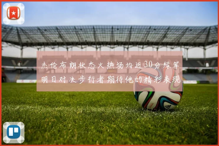 杰伦布朗状态火热场均近30分绿军明日对决步行者期待他的精彩表现
