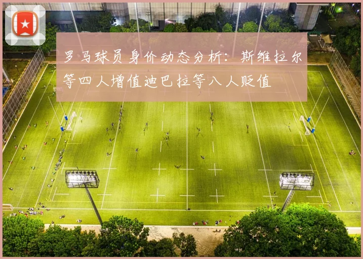 罗马球员身价动态分析：斯维拉尔等四人增值迪巴拉等八人贬值
