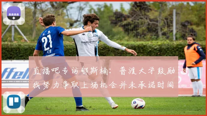 直播吧专访郇斯楠：普渡大学鼓励我努力争取上场机会并未承诺时间