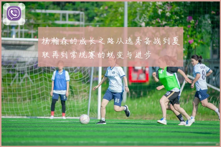 杨瀚森的成长之路从选秀备战到夏联再到常规赛的蜕变与进步