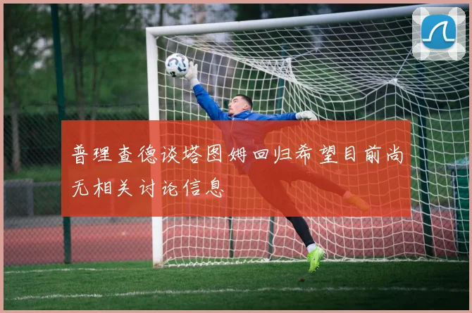 普理查德谈塔图姆回归希望目前尚无相关讨论信息