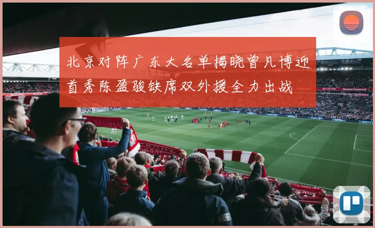 北京对阵广东大名单揭晓曾凡博迎首秀陈盈骏缺席双外援全力出战