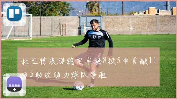 杜兰特表现稳定半场8投5中贡献11分5助攻助力球队争胜