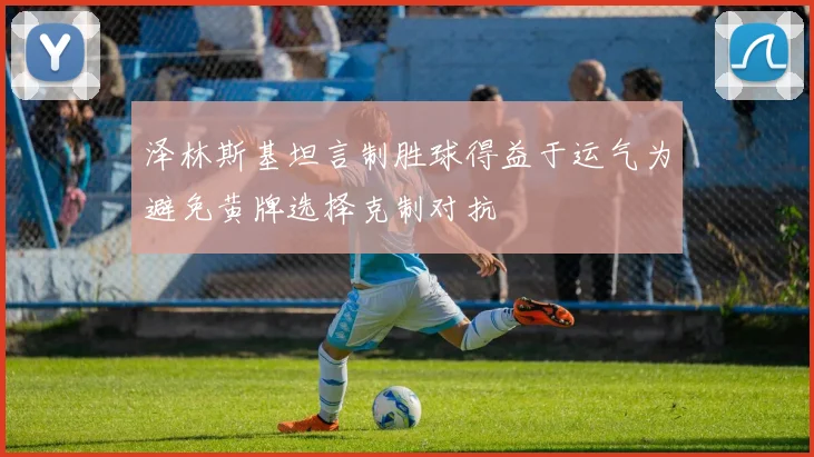 泽林斯基坦言制胜球得益于运气为避免黄牌选择克制对抗