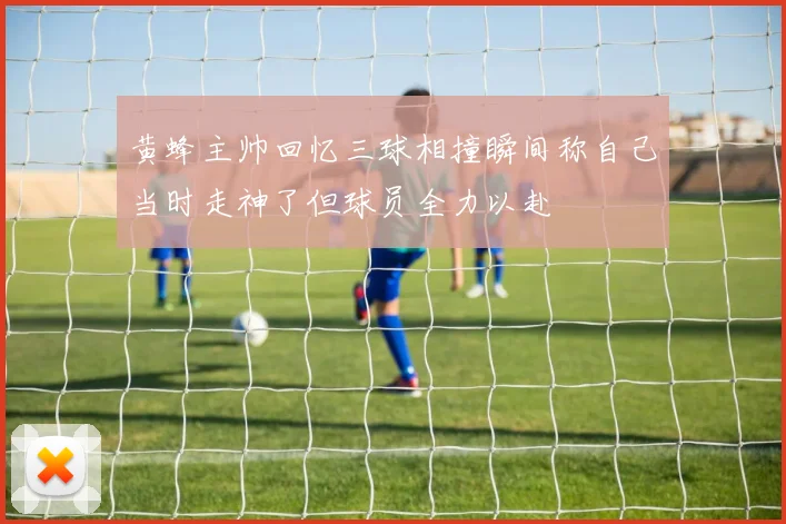黄蜂主帅回忆三球相撞瞬间称自己当时走神了但球员全力以赴