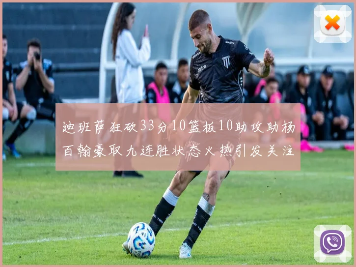 迪班萨狂砍33分10篮板10助攻助杨百翰豪取九连胜状态火热引发关注
