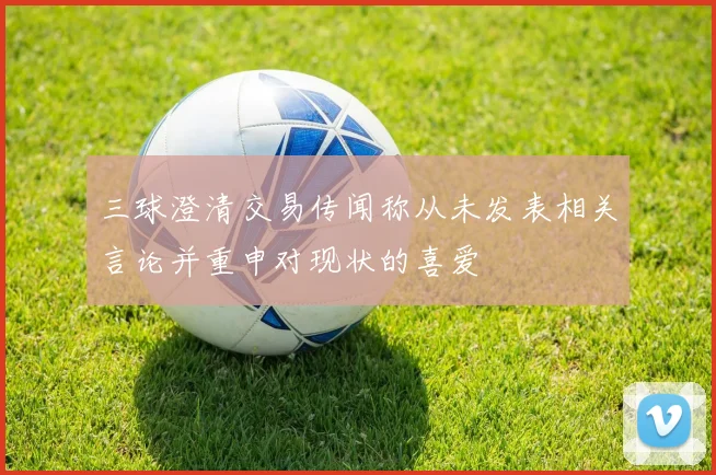 三球澄清交易传闻称从未发表相关言论并重申对现状的喜爱
