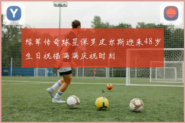 绿军传奇球星保罗皮尔斯迎来48岁生日祝福满满庆祝时刻