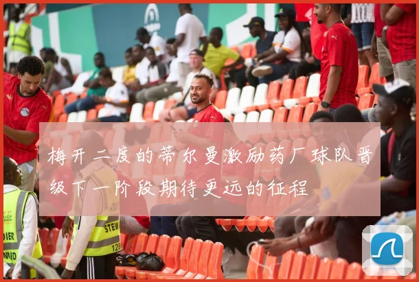 梅开二度的蒂尔曼激励药厂球队晋级下一阶段期待更远的征程