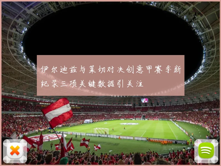 伊尔迪兹与莱切对决创意甲赛季新纪录三项关键数据引关注