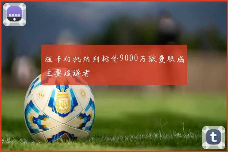 纽卡对托纳利标价9000万欧曼联成主要追逐者