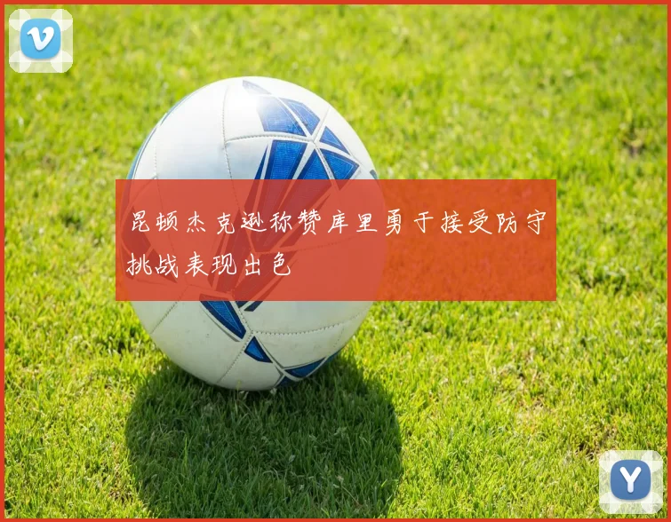 昆顿杰克逊称赞库里勇于接受防守挑战表现出色