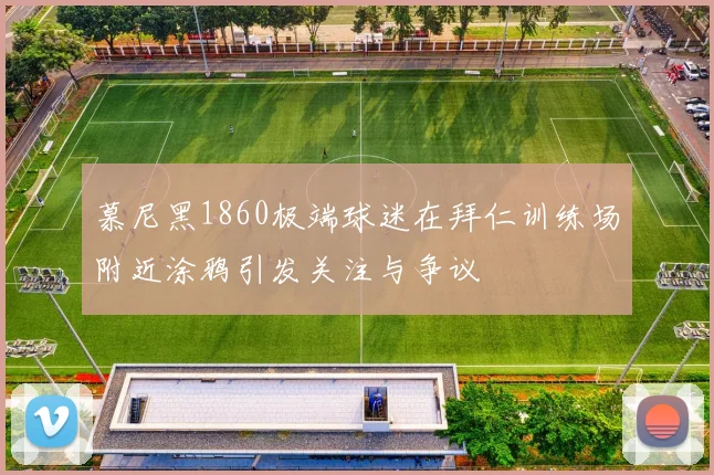 慕尼黑1860极端球迷在拜仁训练场附近涂鸦引发关注与争议