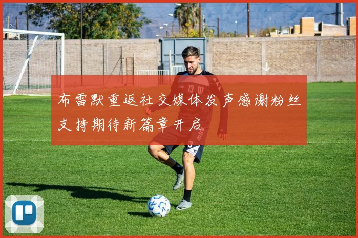 布雷默重返社交媒体发声感谢粉丝支持期待新篇章开启