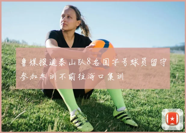 鲁媒报道泰山队8名国字号球员留守参加冬训不前往海口集训