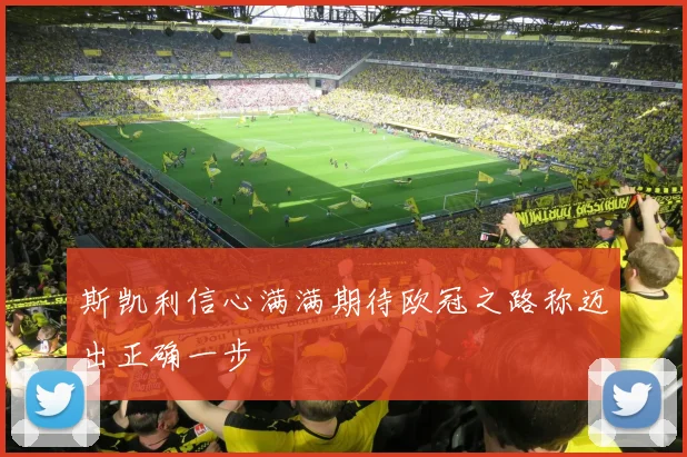 斯凯利信心满满期待欧冠之路称迈出正确一步