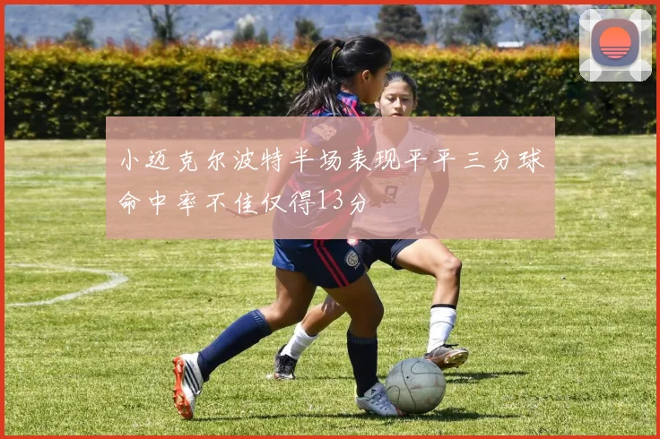 小迈克尔波特半场表现平平三分球命中率不佳仅得13分