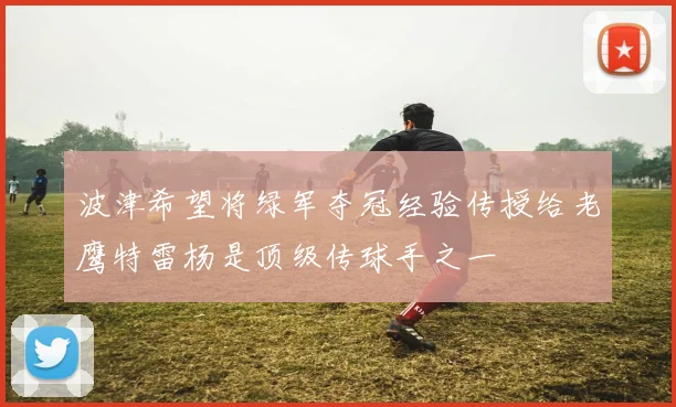 波津希望将绿军夺冠经验传授给老鹰特雷杨是顶级传球手之一