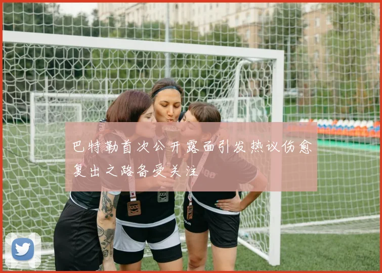 巴特勒首次公开露面引发热议伤愈复出之路备受关注