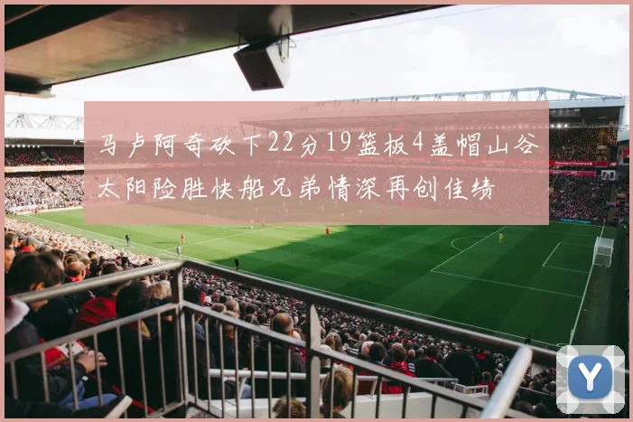 马卢阿奇砍下22分19篮板4盖帽山谷太阳险胜快船兄弟情深再创佳绩