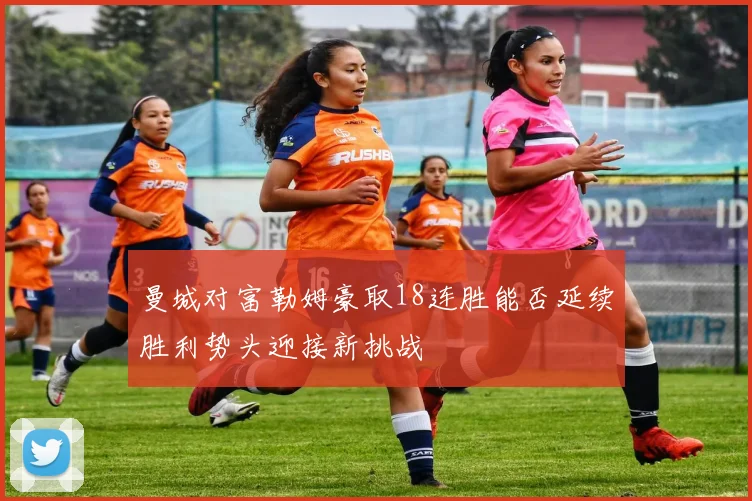 曼城对富勒姆豪取18连胜能否延续胜利势头迎接新挑战