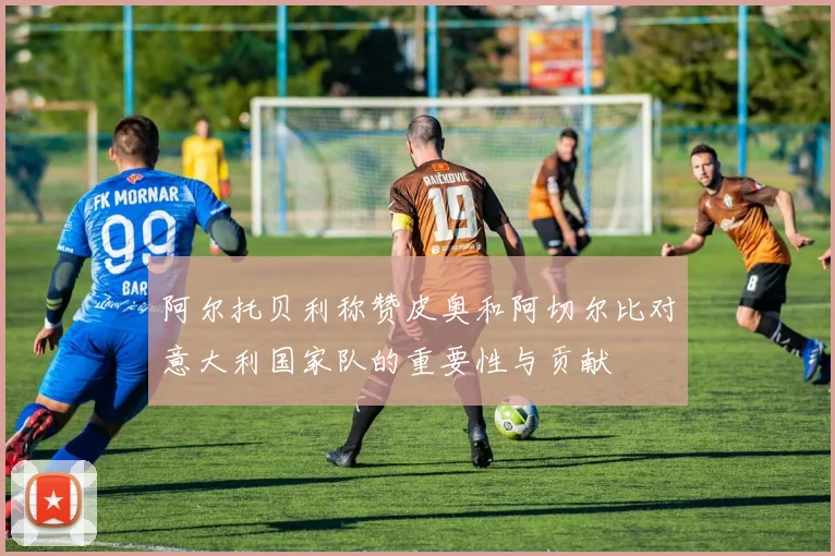 阿尔托贝利称赞皮奥和阿切尔比对意大利国家队的重要性与贡献
