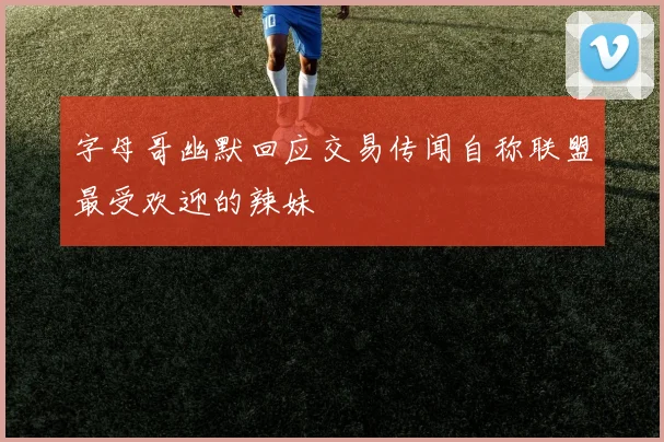 字母哥幽默回应交易传闻自称联盟最受欢迎的辣妹