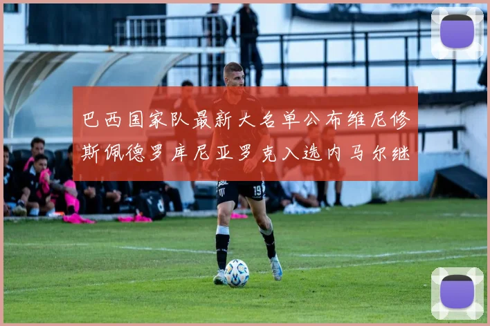 巴西国家队最新大名单公布维尼修斯佩德罗库尼亚罗克入选内马尔继续缺席