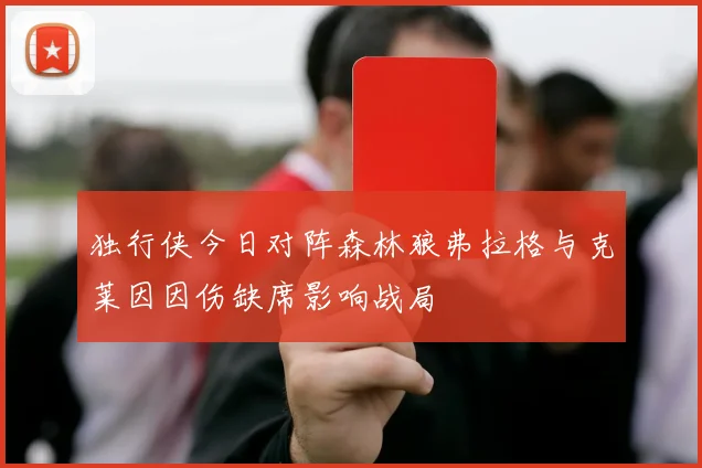 独行侠今日对阵森林狼弗拉格与克莱因因伤缺席影响战局