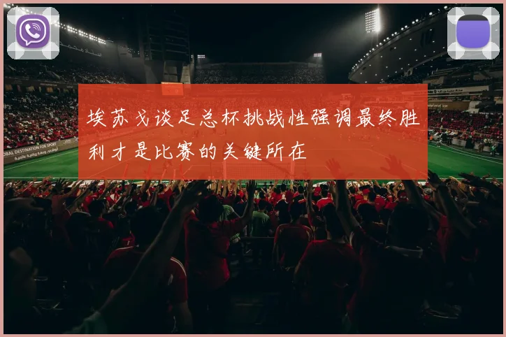 埃苏戈谈足总杯挑战性强调最终胜利才是比赛的关键所在