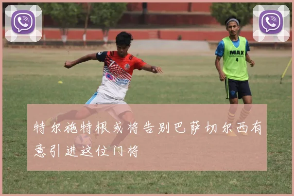 特尔施特根或将告别巴萨切尔西有意引进这位门将