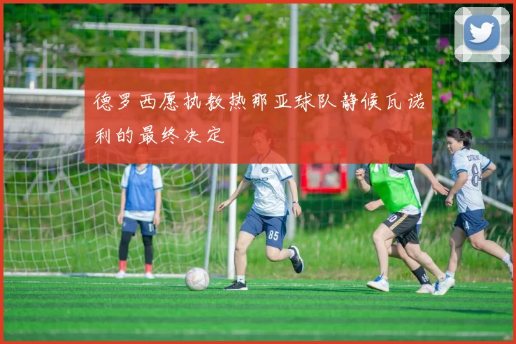 德罗西愿执教热那亚球队静候瓦诺利的最终决定