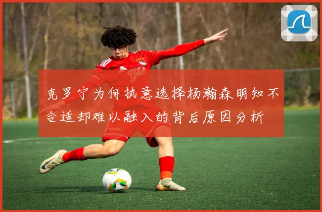 克罗宁为何执意选择杨瀚森明知不合适却难以融入的背后原因分析