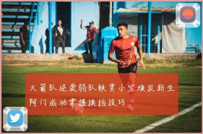 火箭队逆袭弱队铁贾小宝焕发新生阿门成功掌握换挡技巧