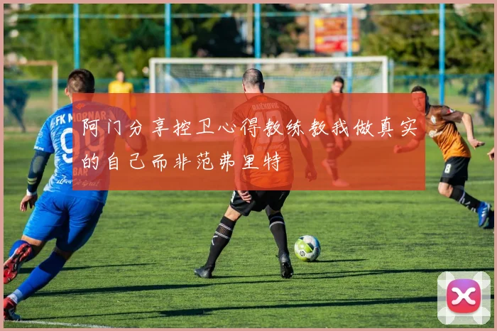 阿门分享控卫心得教练教我做真实的自己而非范弗里特